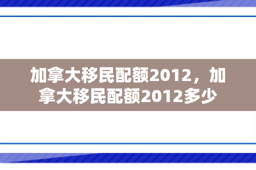 加拿大移民配额2012，加拿大移民配额2012多少