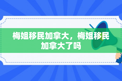 梅姐移民加拿大，梅姐移民加拿大了吗