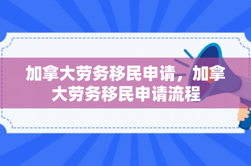 加拿大劳务移民申请，加拿大劳务移民申请流程
