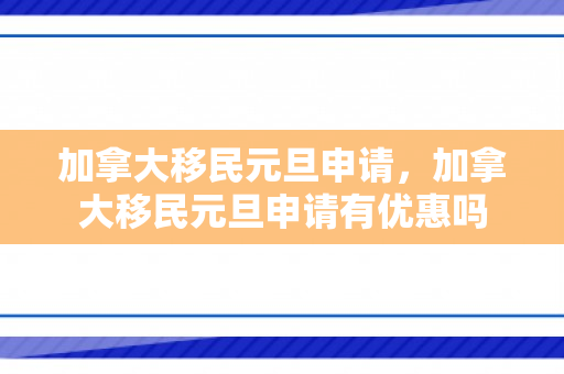加拿大移民元旦申请，加拿大移民元旦申请有优惠吗