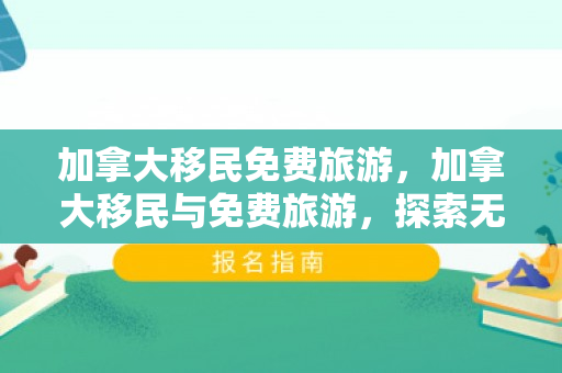 加拿大移民免费旅游，加拿大移民与免费旅游，探索无限可能的旅程