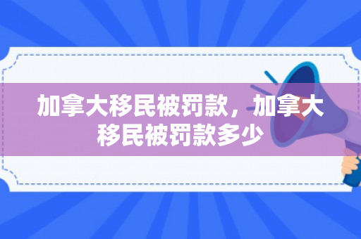 加拿大移民被罚款，加拿大移民被罚款多少