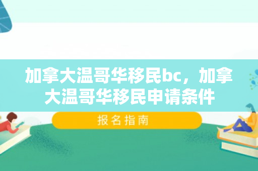 加拿大温哥华移民bc，加拿大温哥华移民申请条件
