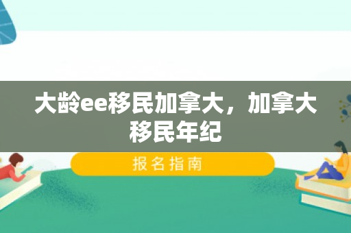 大龄ee移民加拿大，加拿大移民年纪