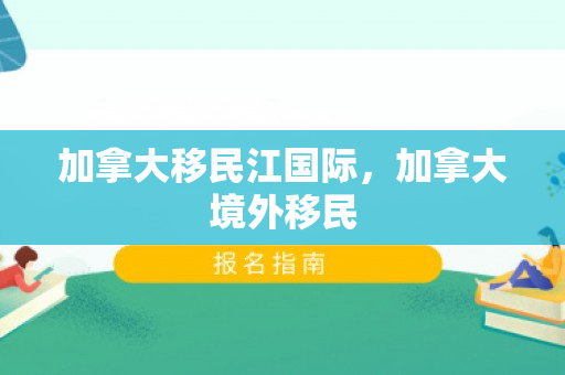 加拿大移民江国际，加拿大境外移民