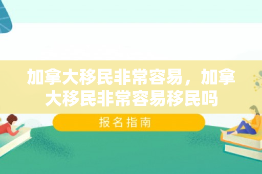 加拿大移民非常容易，加拿大移民非常容易移民吗