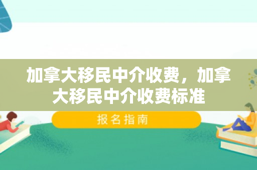 加拿大移民中介收费，加拿大移民中介收费标准