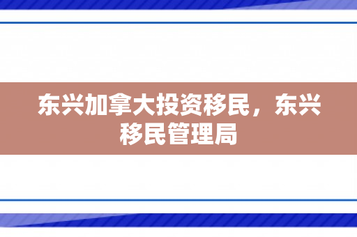 东兴加拿大投资移民，东兴移民管理局