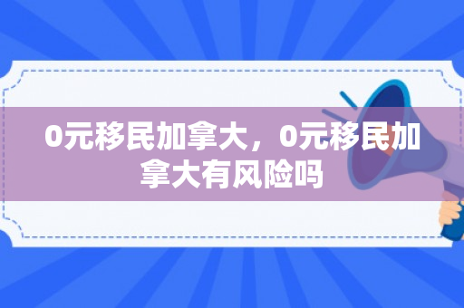 0元移民加拿大，0元移民加拿大有风险吗