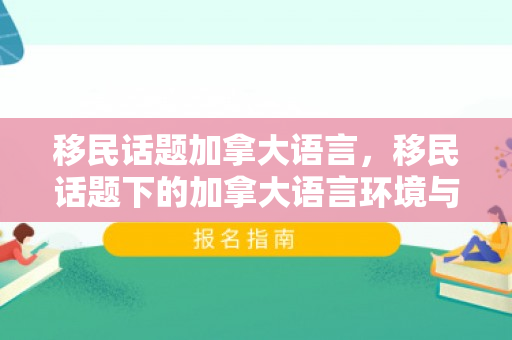 移民话题加拿大语言，移民话题下的加拿大语言环境与挑战
