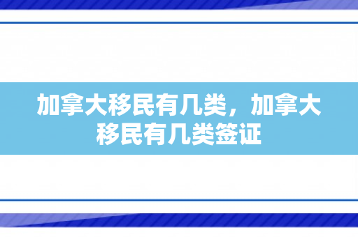 加拿大移民有几类，加拿大移民有几类签证