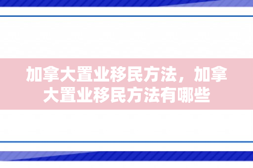 加拿大置业移民方法，加拿大置业移民方法有哪些