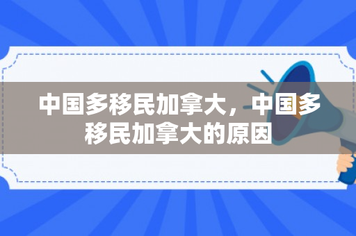 中国多移民加拿大，中国多移民加拿大的原因