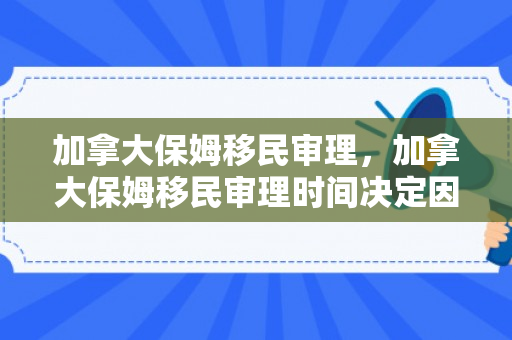 加拿大保姆移民审理，加拿大保姆移民审理时间决定因素