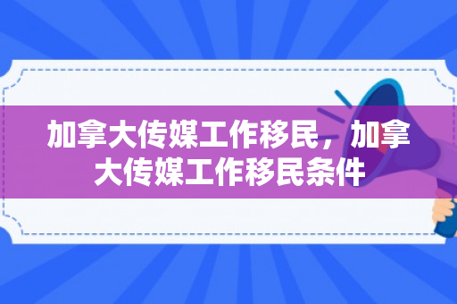 加拿大传媒工作移民，加拿大传媒工作移民条件