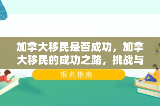 加拿大移民是否成功，加拿大移民的成功之路，挑战与机遇并存