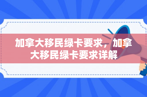 加拿大移民绿卡要求，加拿大移民绿卡要求详解