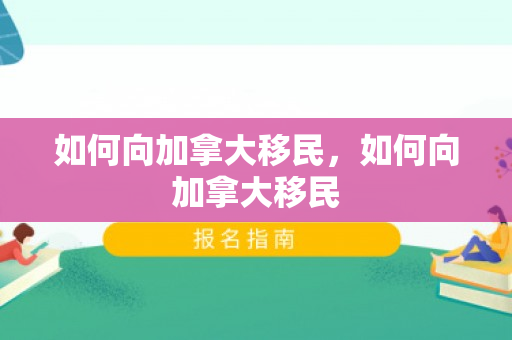 如何向加拿大移民，如何向加拿大移民
