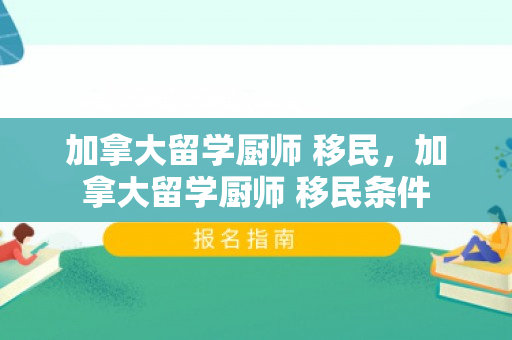 加拿大留学厨师 移民，加拿大留学厨师 移民条件