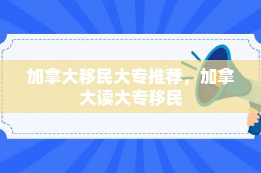 加拿大移民大专推荐，加拿大读大专移民
