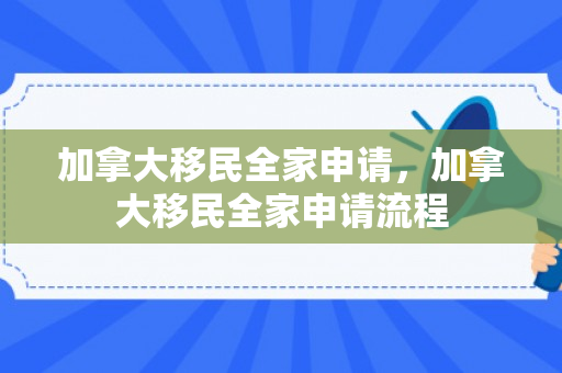 加拿大移民全家申请，加拿大移民全家申请流程