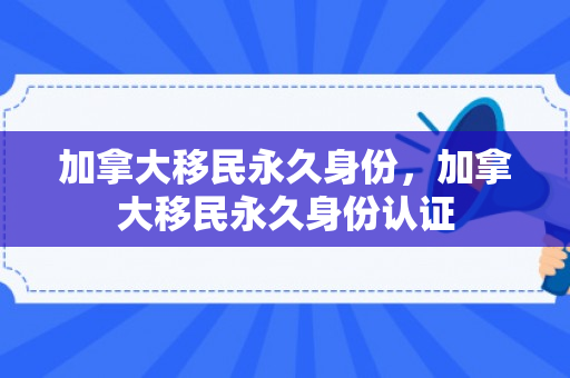 加拿大移民永久身份，加拿大移民永久身份认证