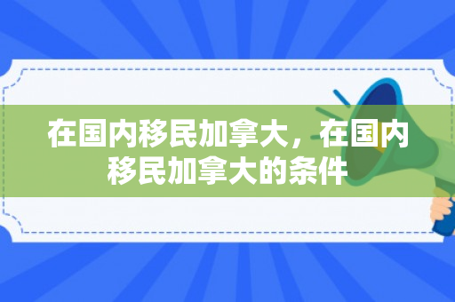 在国内移民加拿大，在国内移民加拿大的条件