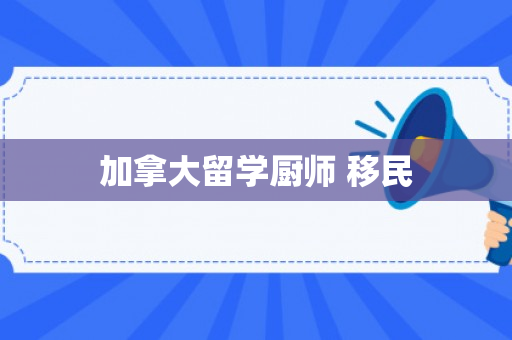 加拿大留学厨师 移民