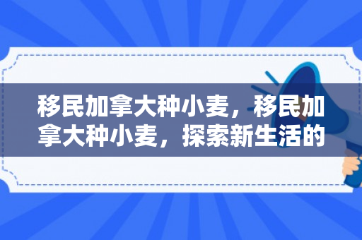 移民加拿大种小麦，移民加拿大种小麦，探索新生活的田野之旅