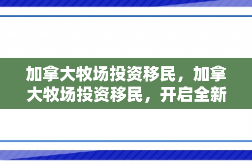 加拿大牧场投资移民，加拿大牧场投资移民，开启全新的生活篇章