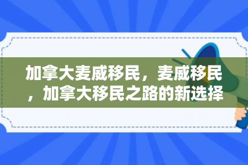 加拿大麦威移民，麦威移民，加拿大移民之路的新选择