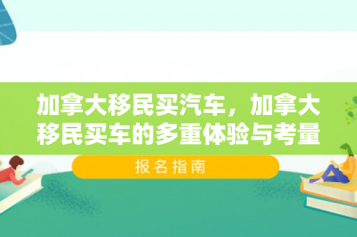 加拿大移民买汽车，加拿大移民买车的多重体验与考量