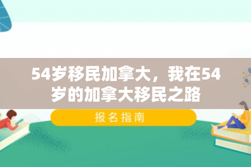 54岁移民加拿大，我在54岁的加拿大移民之路