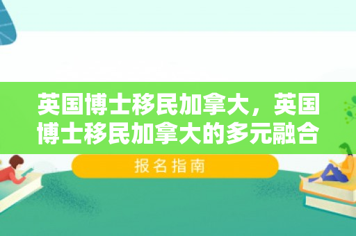 英国博士移民加拿大，英国博士移民加拿大的多元融合之旅