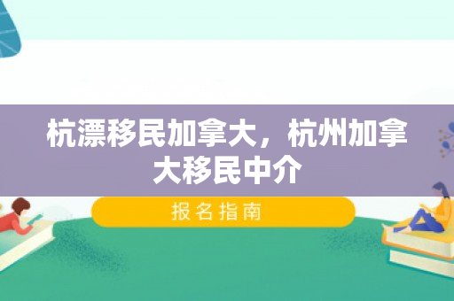 杭漂移民加拿大，杭州加拿大移民中介