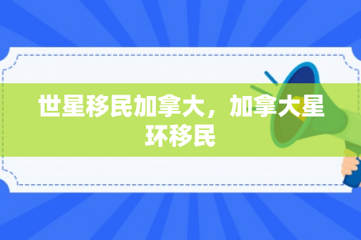 世星移民加拿大，加拿大星环移民
