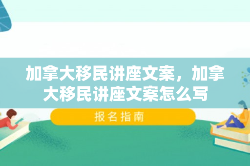加拿大移民讲座文案，加拿大移民讲座文案怎么写