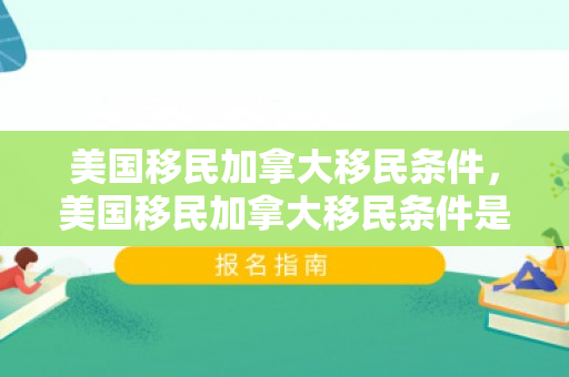 美国移民加拿大移民条件，美国移民加拿大移民条件是什么