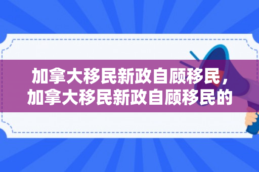 加拿大移民新政自顾移民，加拿大移民新政自顾移民的原因