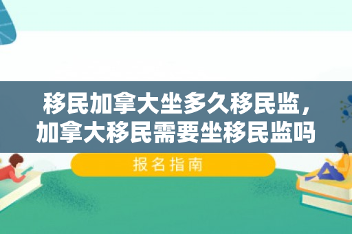 移民加拿大坐多久移民监，加拿大移民需要坐移民监吗