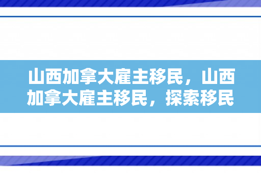 山西加拿大雇主移民，山西加拿大雇主移民，探索移民之路的新机遇