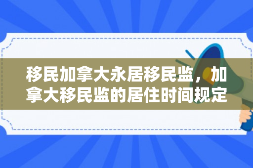 移民加拿大永居移民监，加拿大移民监的居住时间规定