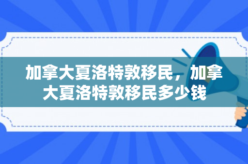 加拿大夏洛特敦移民，加拿大夏洛特敦移民多少钱