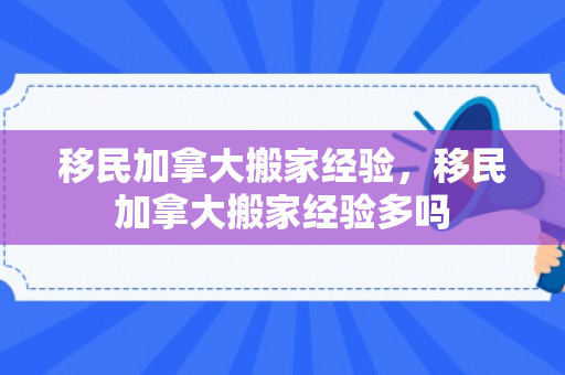 移民加拿大搬家经验，移民加拿大搬家经验多吗