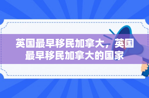 英国最早移民加拿大，英国最早移民加拿大的国家