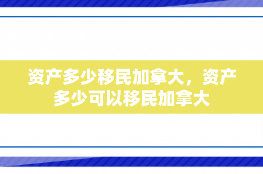 资产多少移民加拿大，资产多少可以移民加拿大