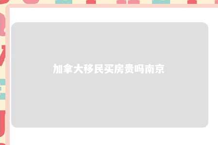 加拿大移民买房贵吗南京