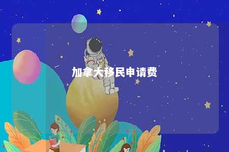 加拿大移民申请费
