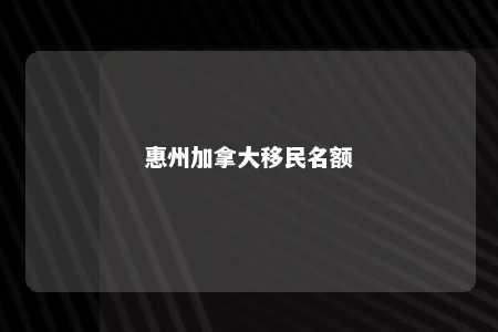 惠州加拿大移民名额