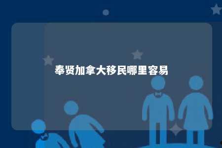 奉贤加拿大移民哪里容易